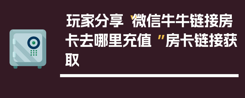 玩家分享“微信牛牛链接房卡去哪里充值 ”房卡链接获取