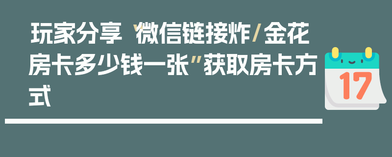 玩家分享“微信链接炸/金花房卡多少钱一张”获取房卡方式