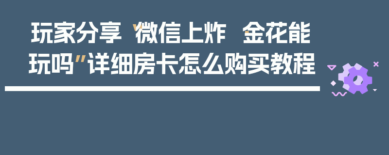 玩家分享“微信上炸 ·金花能玩吗”详细房卡怎么购买教程