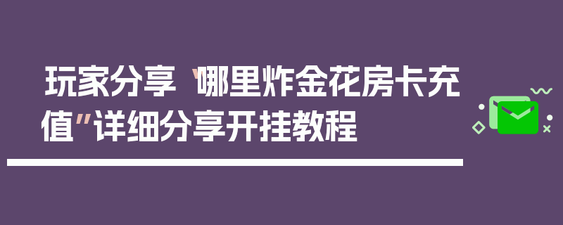 玩家分享“哪里炸金花房卡充值”详细分享开挂教程