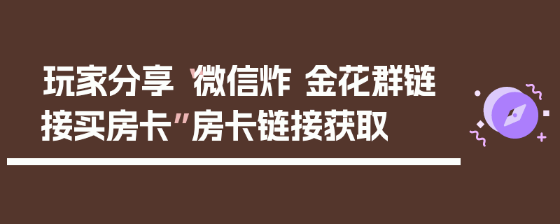 玩家分享“微信炸 金花群链接买房卡”房卡链接获取