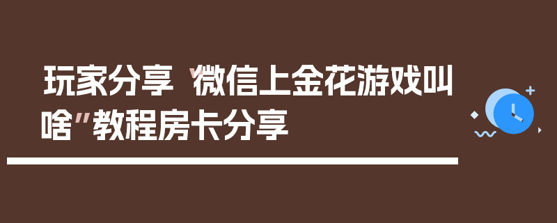玩家分享“微信上金花游戏叫啥”教程房卡分享