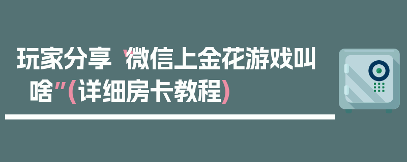 玩家分享“微信上金花游戏叫啥”(详细房卡教程)