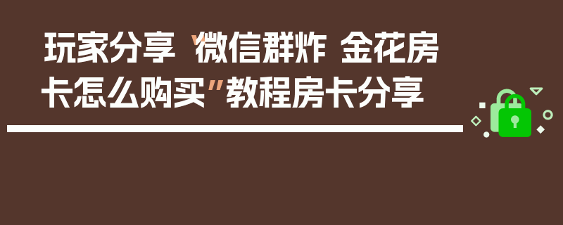 玩家分享“微信群炸 金花房卡怎么购买”教程房卡分享