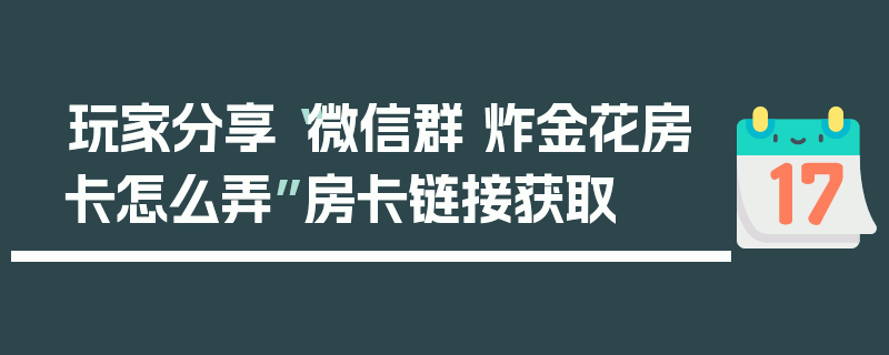 玩家分享“微信群 炸金花房卡怎么弄”房卡链接获取