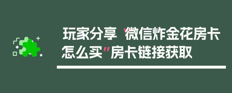 玩家分享“微信炸金花房卡怎么买”房卡链接获取