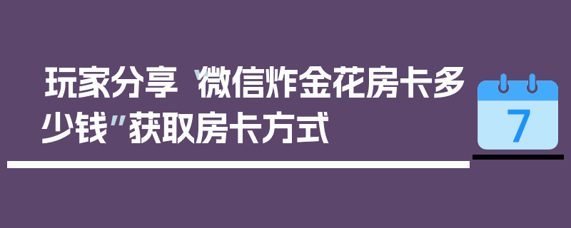 玩家分享“微信炸金花房卡多少钱”获取房卡方式