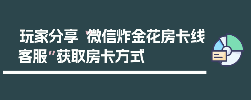 玩家分享“微信炸金花房卡线客服”获取房卡方式