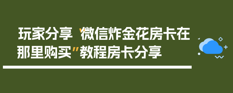 玩家分享“微信炸金花房卡在那里购买”教程房卡分享