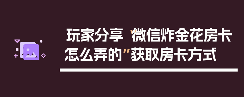 玩家分享“微信炸金花房卡怎么弄的”获取房卡方式