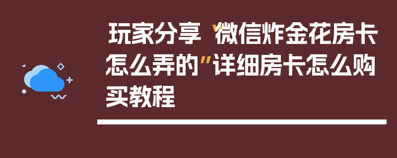 玩家分享“微信炸金花房卡怎么弄的”详细房卡怎么购买教程
