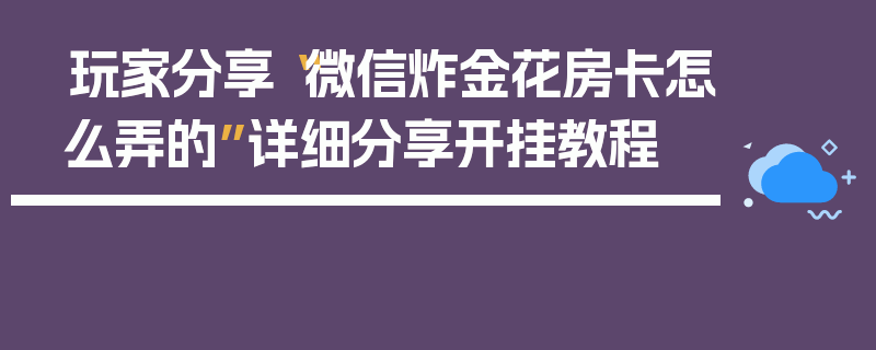 玩家分享“微信炸金花房卡怎么弄的”详细分享开挂教程