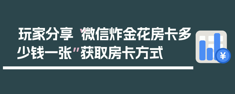 玩家分享“微信炸金花房卡多少钱一张”获取房卡方式