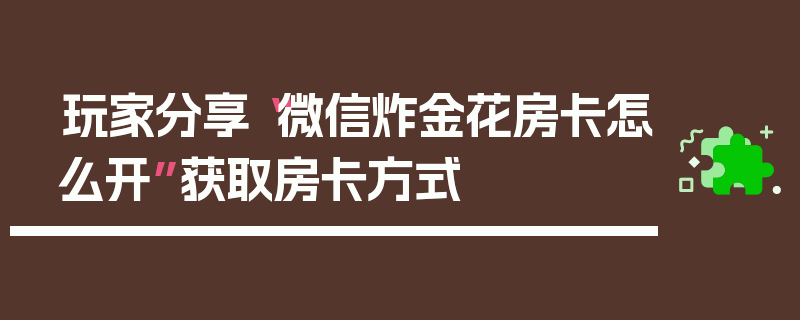 玩家分享“微信炸金花房卡怎么开”获取房卡方式