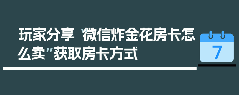 玩家分享“微信炸金花房卡怎么卖”获取房卡方式