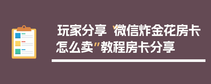 玩家分享“微信炸金花房卡怎么卖”教程房卡分享