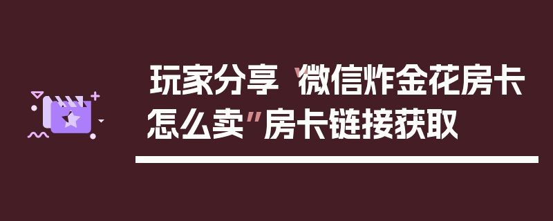 玩家分享“微信炸金花房卡怎么卖”房卡链接获取