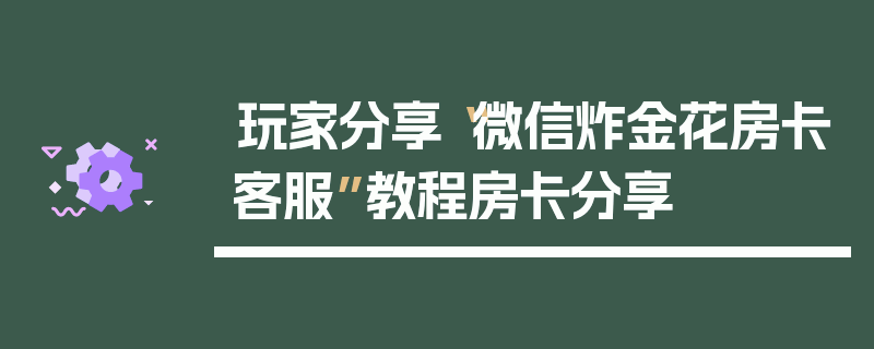 玩家分享“微信炸金花房卡客服”教程房卡分享