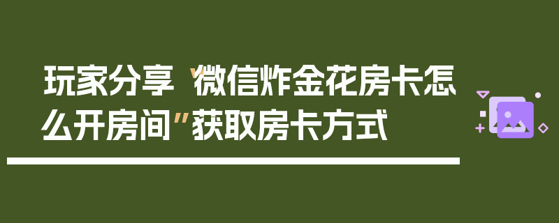 玩家分享“微信炸金花房卡怎么开房间”获取房卡方式