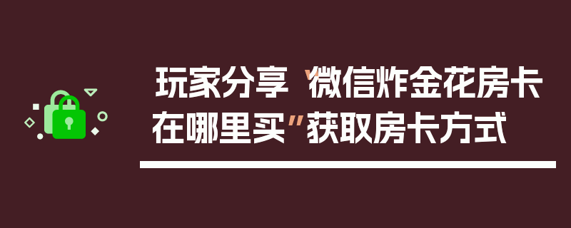 玩家分享“微信炸金花房卡在哪里买”获取房卡方式