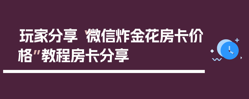 玩家分享“微信炸金花房卡价格”教程房卡分享
