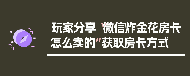 玩家分享“微信炸金花房卡怎么卖的”获取房卡方式