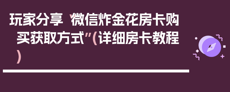 玩家分享“微信炸金花房卡购买获取方式”(详细房卡教程)