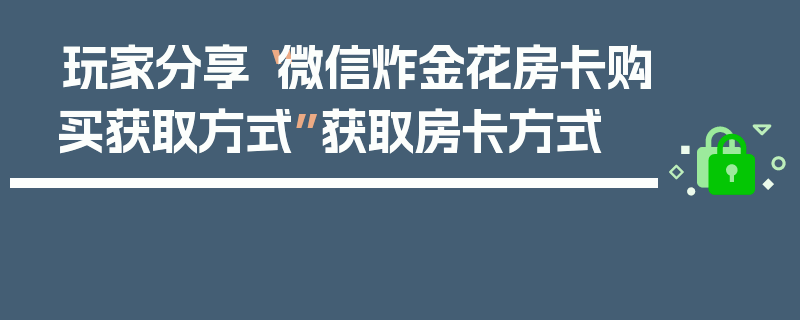 玩家分享“微信炸金花房卡购买获取方式”获取房卡方式