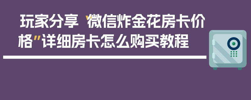 玩家分享“微信炸金花房卡价格”详细房卡怎么购买教程