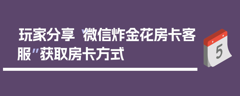 玩家分享“微信炸金花房卡客服”获取房卡方式