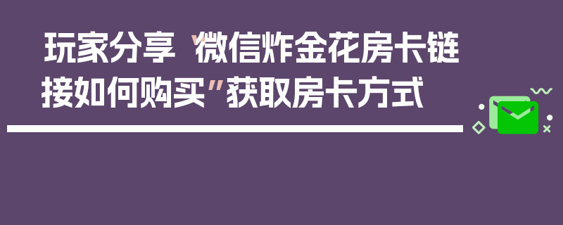 玩家分享“微信炸金花房卡链接如何购买”获取房卡方式