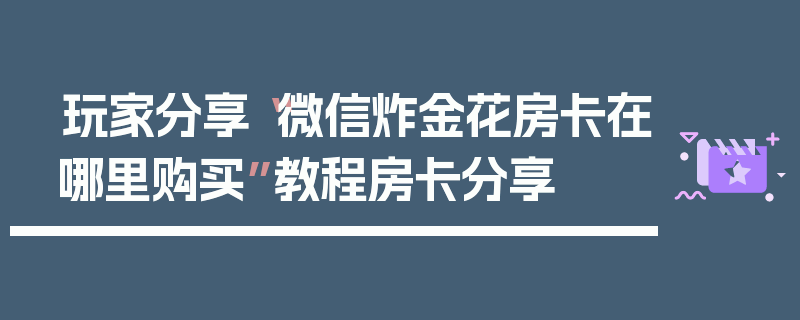 玩家分享“微信炸金花房卡在哪里购买”教程房卡分享