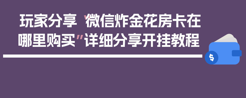 玩家分享“微信炸金花房卡在哪里购买”详细分享开挂教程