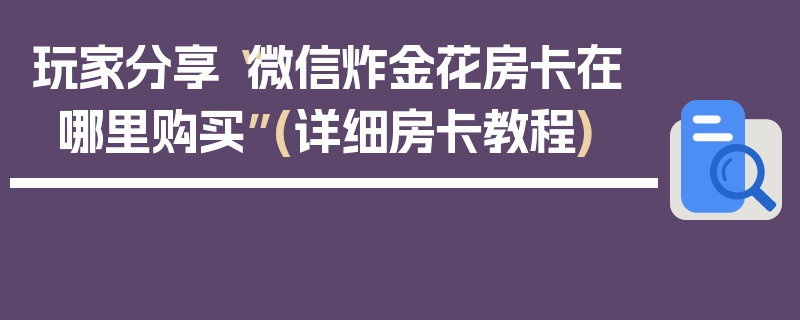 玩家分享“微信炸金花房卡在哪里购买”(详细房卡教程)