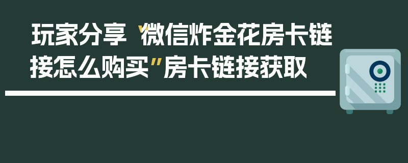 玩家分享“微信炸金花房卡链接怎么购买”房卡链接获取