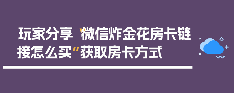 玩家分享“微信炸金花房卡链接怎么买”获取房卡方式