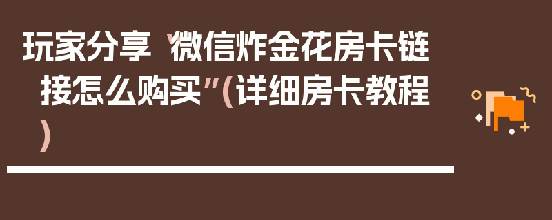 玩家分享“微信炸金花房卡链接怎么购买”(详细房卡教程)