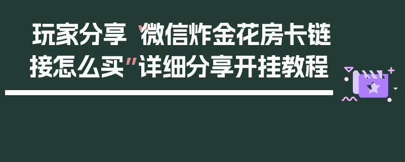 玩家分享“微信炸金花房卡链接怎么买”详细分享开挂教程