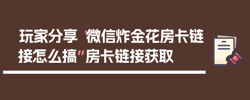 玩家分享“微信炸金花房卡链接怎么搞”房卡链接获取