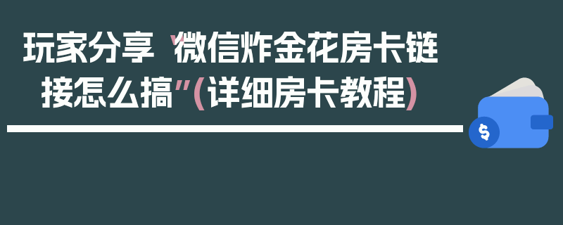 玩家分享“微信炸金花房卡链接怎么搞”(详细房卡教程)