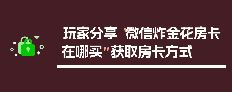 玩家分享“微信炸金花房卡在哪买”获取房卡方式