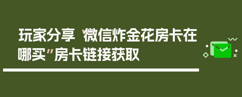 玩家分享“微信炸金花房卡在哪买”房卡链接获取