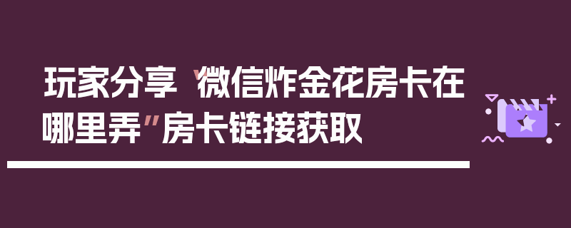 玩家分享“微信炸金花房卡在哪里弄”房卡链接获取