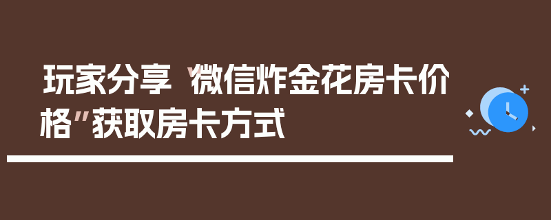 玩家分享“微信炸金花房卡价格”获取房卡方式