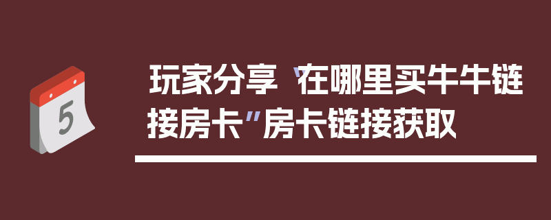 玩家分享“在哪里买牛牛链接房卡”房卡链接获取