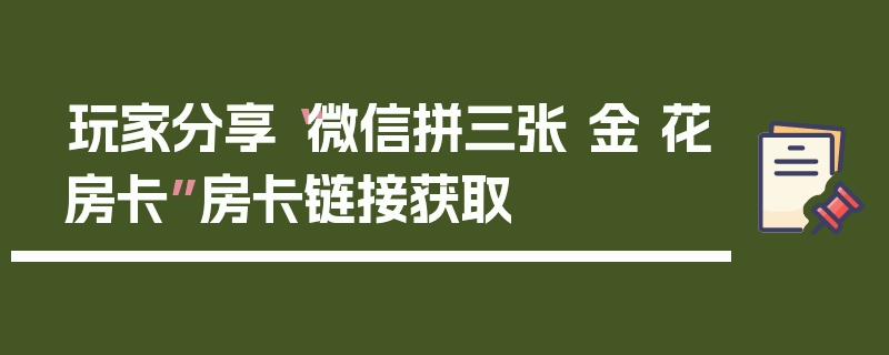 玩家分享“微信拼三张 金 花房卡”房卡链接获取