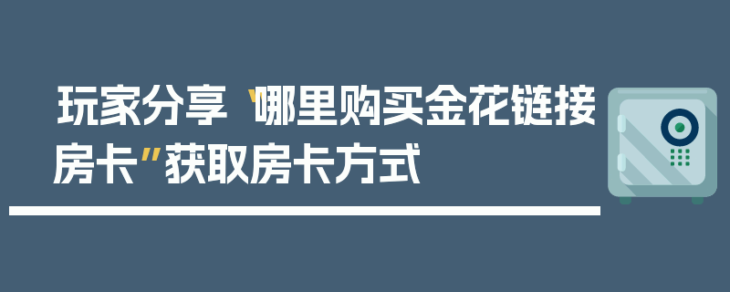 玩家分享“哪里购买金花链接房卡”获取房卡方式