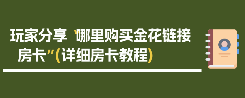 玩家分享“哪里购买金花链接房卡”(详细房卡教程)