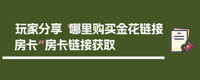 玩家分享“哪里购买金花链接房卡”房卡链接获取