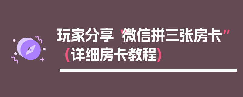 玩家分享“微信拼三张房卡”(详细房卡教程)